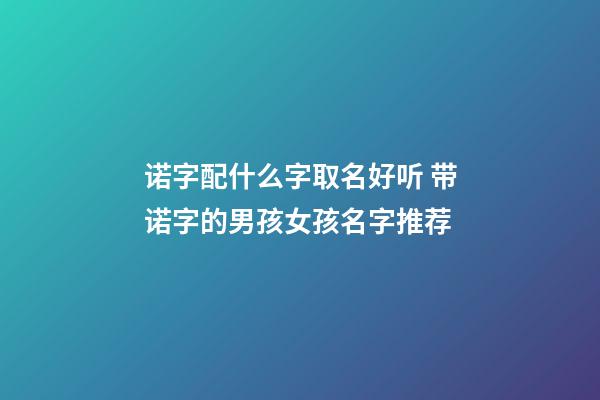 诺字配什么字取名好听 带诺字的男孩女孩名字推荐